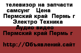 телевизор на запчасти самсунг › Цена ­ 2 000 - Пермский край, Пермь г. Электро-Техника » Аудио-видео   . Пермский край,Пермь г.